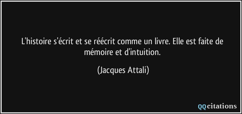 L'histoire s'écrit et se réécrit comme un livre. Elle est faite de mémoire et d'intuition.  - Jacques Attali