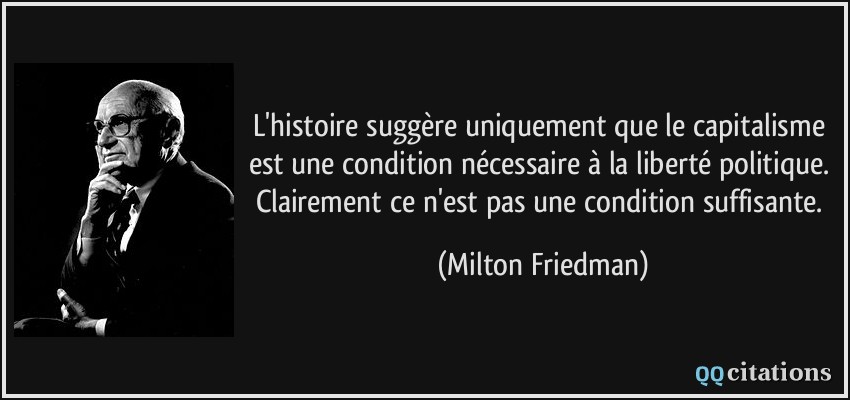 L'histoire suggère uniquement que le capitalisme est une condition nécessaire à la liberté politique. Clairement ce n'est pas une condition suffisante.  - Milton Friedman