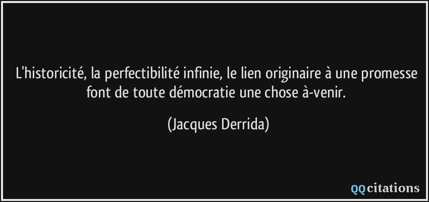 L'historicité, la perfectibilité infinie, le lien originaire à une promesse font de toute démocratie une chose à-venir.  - Jacques Derrida