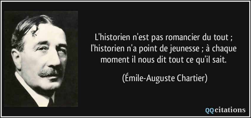 L'historien n'est pas romancier du tout ; l'historien n'a point de jeunesse ; à chaque moment il nous dit tout ce qu'il sait.  - Émile-Auguste Chartier