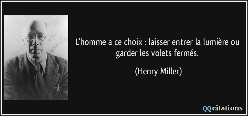 L'homme a ce choix : laisser entrer la lumière ou garder les volets fermés.  - Henry Miller