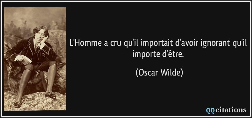 L'Homme a cru qu'il importait d'avoir ignorant qu'il importe d'être.  - Oscar Wilde