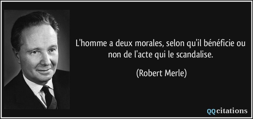 L'homme a deux morales, selon qu'il bénéficie ou non de l'acte qui le scandalise.  - Robert Merle
