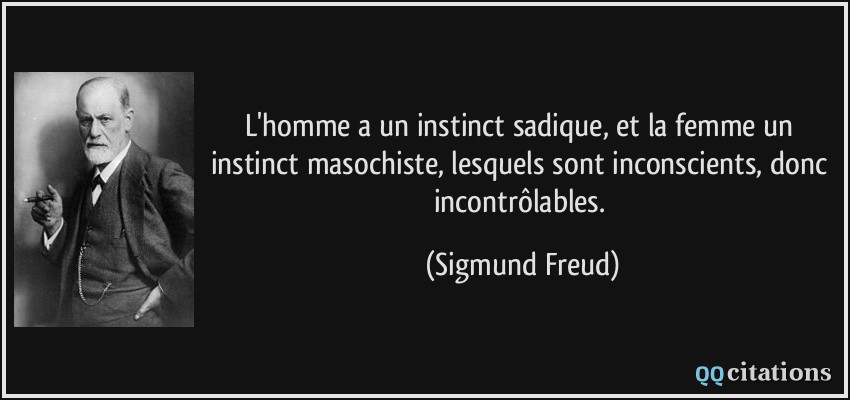 L'homme a un instinct sadique, et la femme un instinct masochiste, lesquels sont inconscients, donc incontrôlables.  - Sigmund Freud