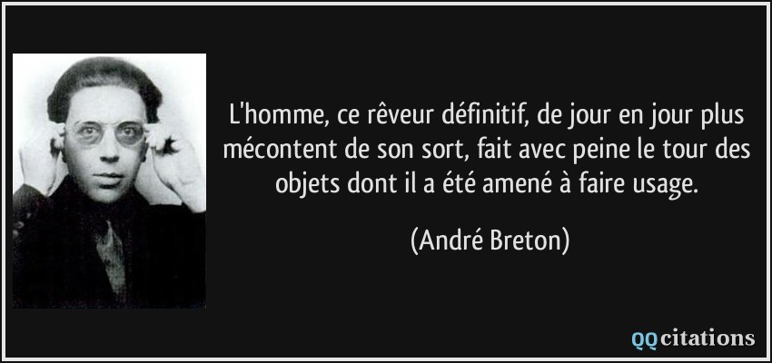 L'homme, ce rêveur définitif, de jour en jour plus mécontent de son sort, fait avec peine le tour des objets dont il a été amené à faire usage.  - André Breton
