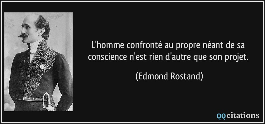 L'homme confronté au propre néant de sa conscience n'est rien d'autre que son projet.  - Edmond Rostand