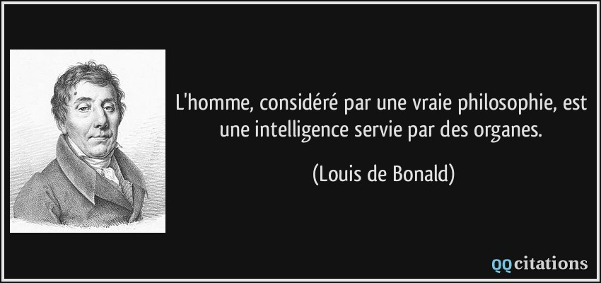 L'homme, considéré par une vraie philosophie, est une intelligence servie par des organes.  - Louis de Bonald