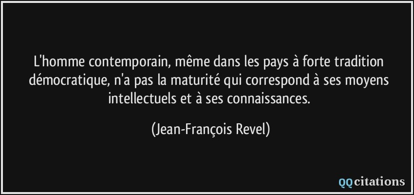 L'homme contemporain, même dans les pays à forte tradition démocratique, n'a pas la maturité qui correspond à ses moyens intellectuels et à ses connaissances.  - Jean-François Revel