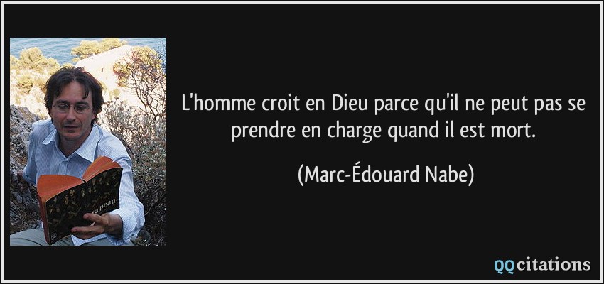 L'homme croit en Dieu parce qu'il ne peut pas se prendre en charge quand il est mort.  - Marc-Édouard Nabe