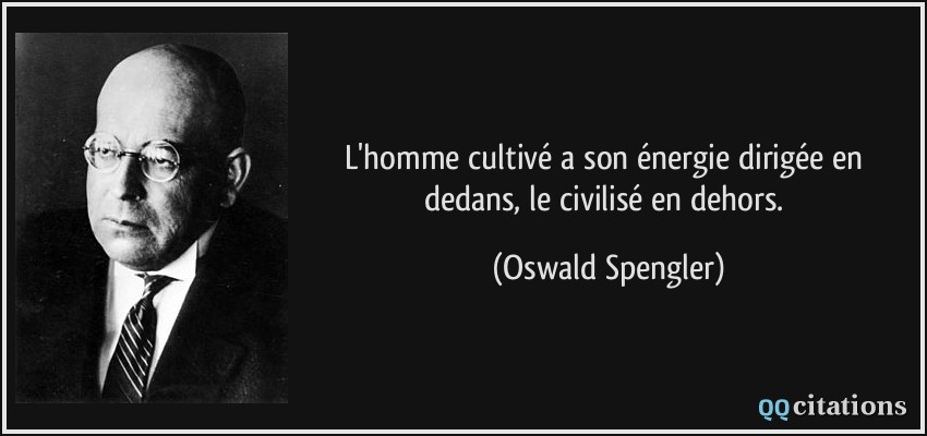 L'homme cultivé a son énergie dirigée en dedans, le civilisé en dehors.  - Oswald Spengler
