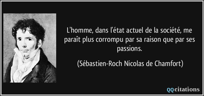 L'homme, dans l'état actuel de la société, me paraît plus corrompu par sa raison que par ses passions.  - Sébastien-Roch Nicolas de Chamfort