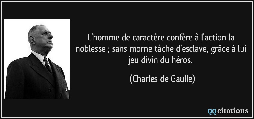 L'homme de caractère confère à l'action la noblesse ; sans morne tâche d'esclave, grâce à lui jeu divin du héros.  - Charles de Gaulle