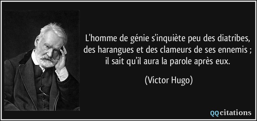 L'homme de génie s'inquiète peu des diatribes, des harangues et des clameurs de ses ennemis ; il sait qu'il aura la parole après eux.  - Victor Hugo