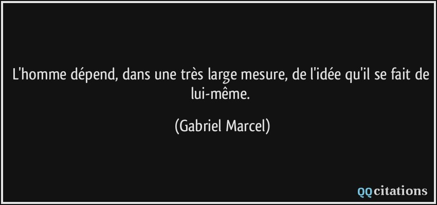 L'homme dépend, dans une très large mesure, de l'idée qu'il se fait de lui-même.  - Gabriel Marcel