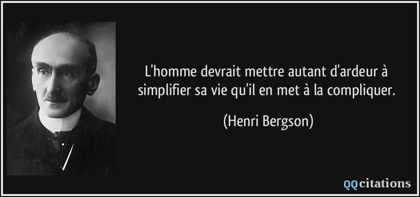 L'homme devrait mettre autant d'ardeur à simplifier sa vie qu'il en met à la compliquer.  - Henri Bergson