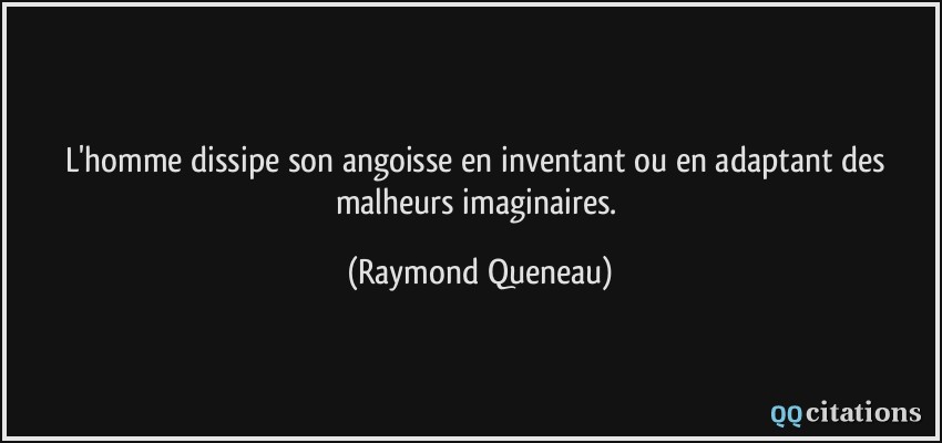 L'homme dissipe son angoisse en inventant ou en adaptant des malheurs imaginaires.  - Raymond Queneau