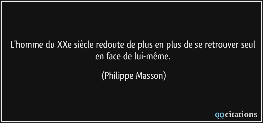 L'homme du XXe siècle redoute de plus en plus de se retrouver seul en face de lui-même.  - Philippe Masson