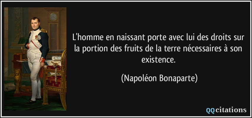 L'homme en naissant porte avec lui des droits sur la portion des fruits de la terre nécessaires à son existence.  - Napoléon Bonaparte