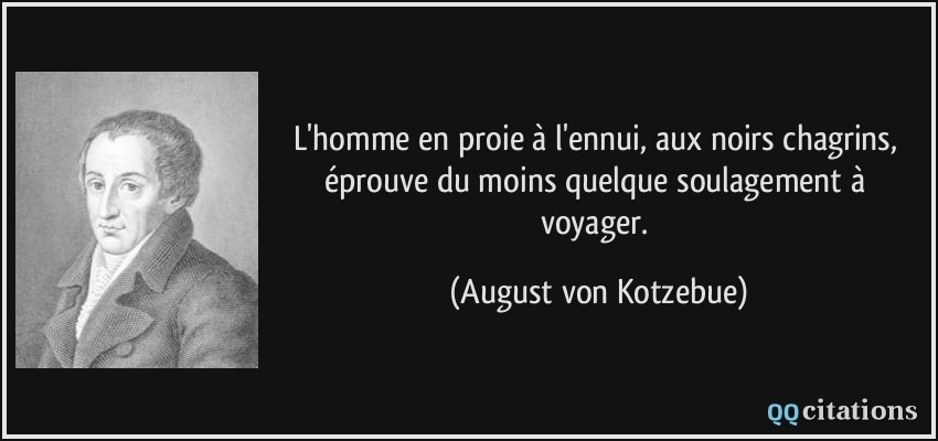L'homme en proie à l'ennui, aux noirs chagrins, éprouve du moins quelque soulagement à voyager.  - August von Kotzebue