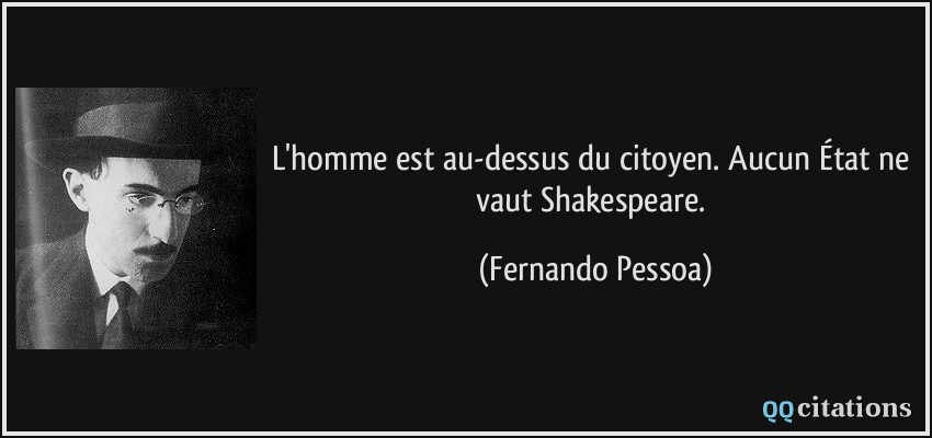 L'homme est au-dessus du citoyen. Aucun État ne vaut Shakespeare.  - Fernando Pessoa