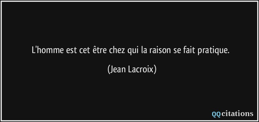 L'homme est cet être chez qui la raison se fait pratique.  - Jean Lacroix