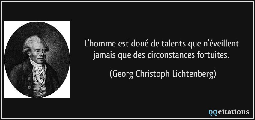 L'homme est doué de talents que n'éveillent jamais que des circonstances fortuites.  - Georg Christoph Lichtenberg