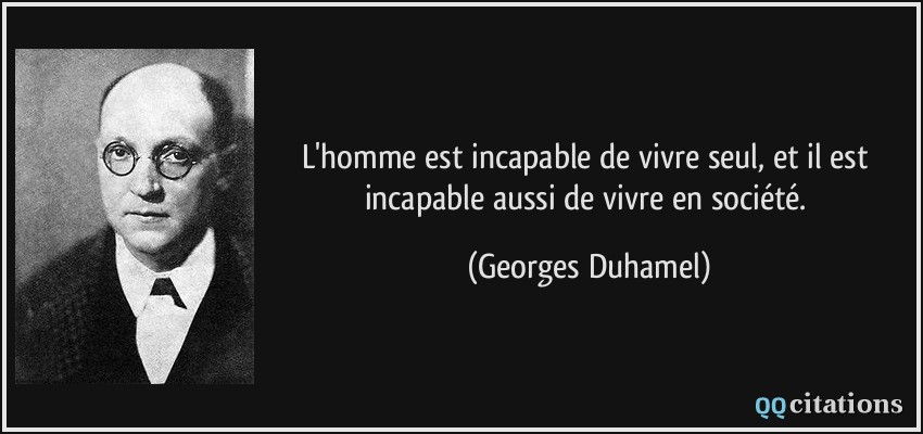 L'homme est incapable de vivre seul, et il est incapable aussi de vivre en société.  - Georges Duhamel