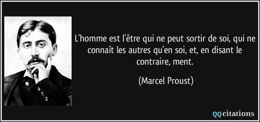 L'homme est l'être qui ne peut sortir de soi, qui ne connaît les autres qu'en soi, et, en disant le contraire, ment.  - Marcel Proust