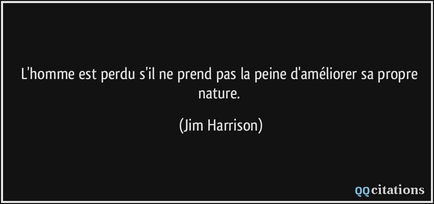 L'homme est perdu s'il ne prend pas la peine d'améliorer sa propre nature.  - Jim Harrison