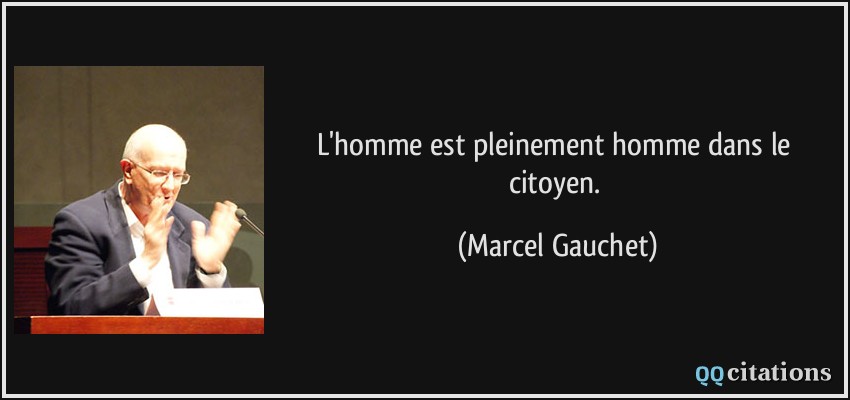 L'homme est pleinement homme dans le citoyen.  - Marcel Gauchet