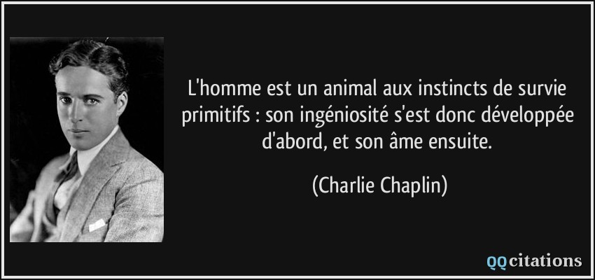 L'homme est un animal aux instincts de survie primitifs : son ingéniosité s'est donc développée d'abord, et son âme ensuite.  - Charlie Chaplin
