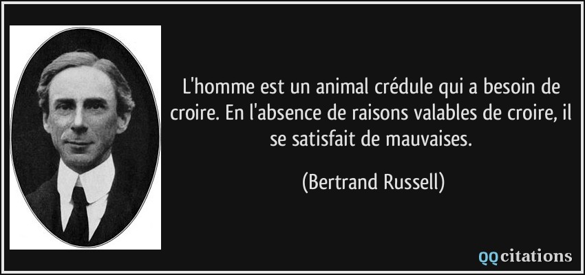 L'homme est un animal crédule qui a besoin de croire. En l'absence de raisons valables de croire, il se satisfait de mauvaises.  - Bertrand Russell