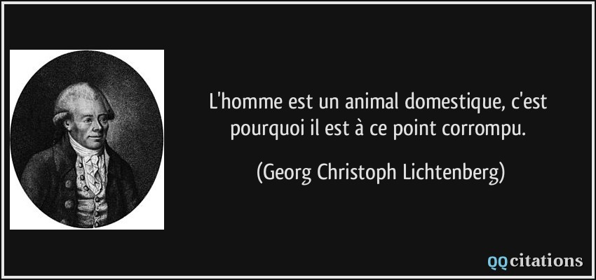 L'homme est un animal domestique, c'est pourquoi il est à ce point corrompu.  - Georg Christoph Lichtenberg