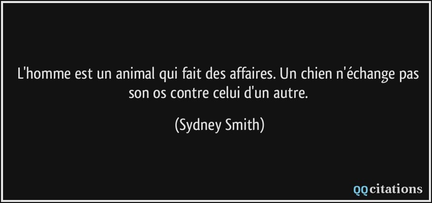 L'homme est un animal qui fait des affaires. Un chien n'échange pas son os contre celui d'un autre.  - Sydney Smith