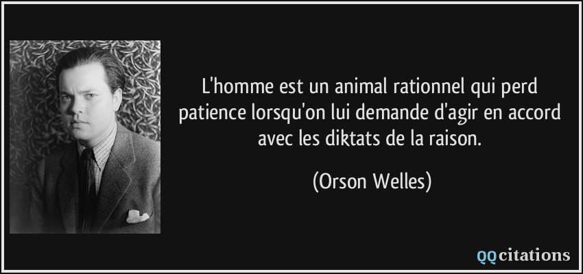 L'homme est un animal rationnel qui perd patience lorsqu'on lui demande d'agir en accord avec les diktats de la raison.  - Orson Welles