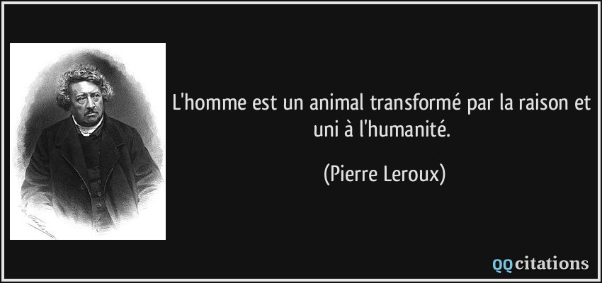L'homme est un animal transformé par la raison et uni à l'humanité.  - Pierre Leroux