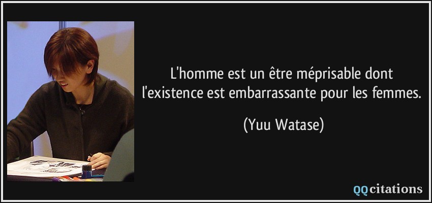 L'homme est un être méprisable dont l'existence est embarrassante pour les femmes.  - Yuu Watase