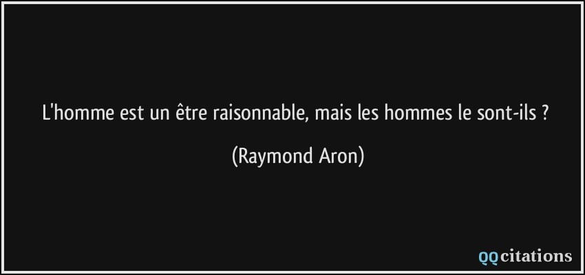 L'homme est un être raisonnable, mais les hommes le sont-ils ?  - Raymond Aron