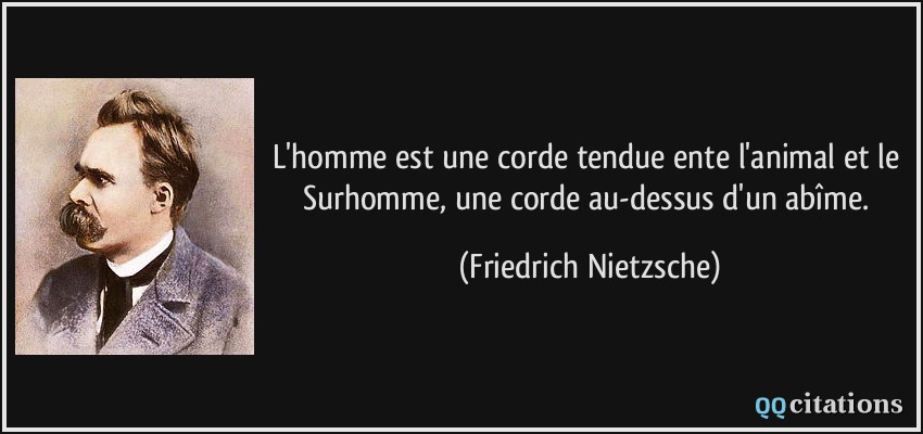 L'homme est une corde tendue ente l'animal et le Surhomme, une corde au-dessus d'un abîme.  - Friedrich Nietzsche