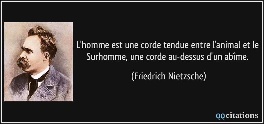L'homme est une corde tendue entre l'animal et le Surhomme, une corde au-dessus d'un abîme.  - Friedrich Nietzsche