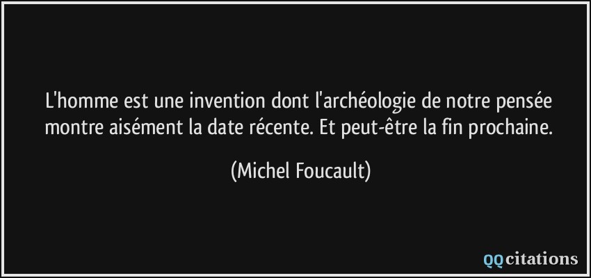 L'homme est une invention dont l'archéologie de notre pensée montre aisément la date récente. Et peut-être la fin prochaine.  - Michel Foucault