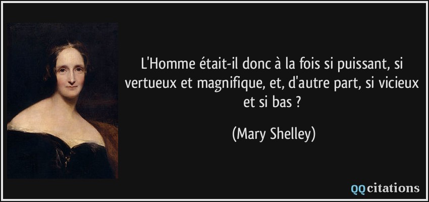 L'Homme était-il donc à la fois si puissant, si vertueux et magnifique, et, d'autre part, si vicieux et si bas ?  - Mary Shelley