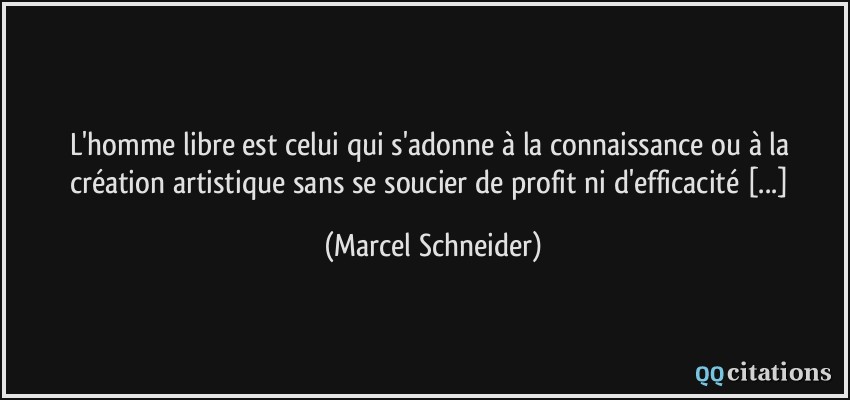 L'homme libre est celui qui s'adonne à la connaissance ou à la création artistique sans se soucier de profit ni d'efficacité [...]  - Marcel Schneider