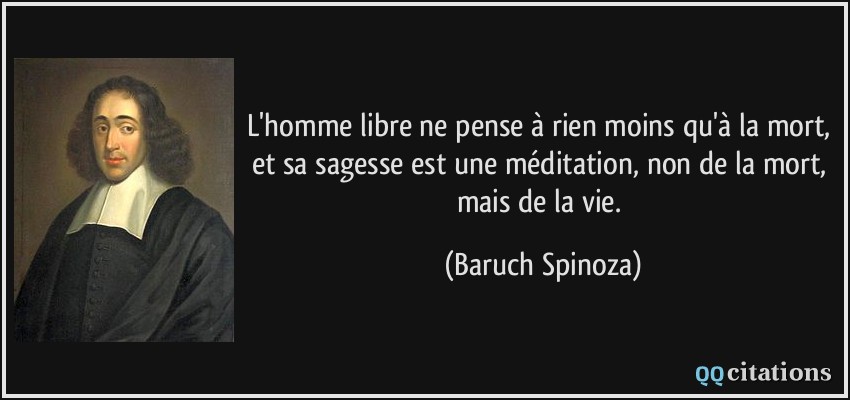 L'homme libre ne pense à rien moins qu'à la mort, et sa sagesse est une méditation, non de la mort, mais de la vie.  - Baruch Spinoza