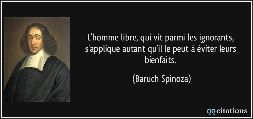 L'homme libre, qui vit parmi les ignorants, s'applique autant qu'il le peut à éviter leurs bienfaits.  - Baruch Spinoza