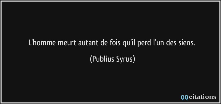 L'homme meurt autant de fois qu'il perd l'un des siens.  - Publius Syrus