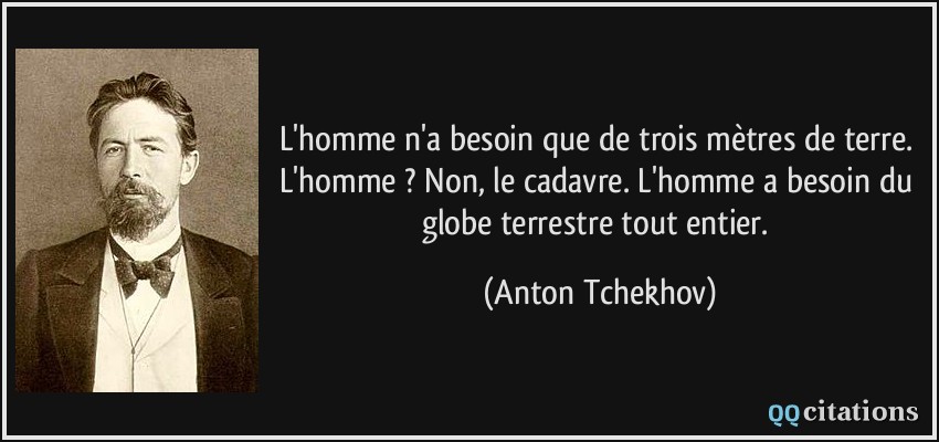 L'homme n'a besoin que de trois mètres de terre. L'homme ? Non, le cadavre. L'homme a besoin du globe terrestre tout entier.  - Anton Tchekhov