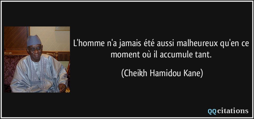 L'homme n'a jamais été aussi malheureux qu'en ce moment où il accumule tant.  - Cheikh Hamidou Kane