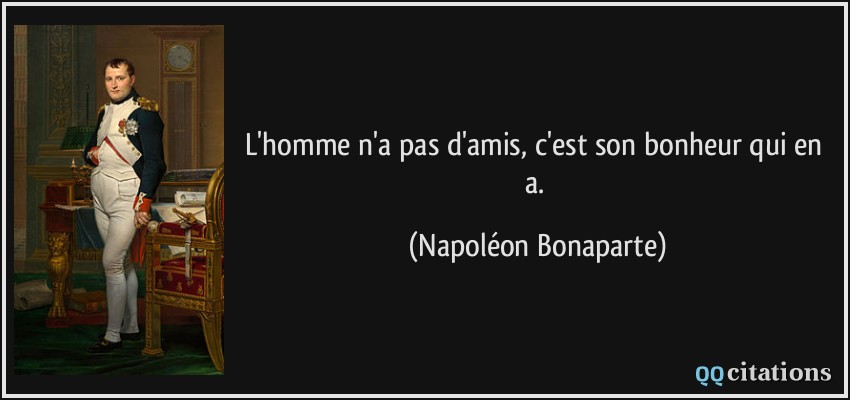 L'homme n'a pas d'amis, c'est son bonheur qui en a.  - Napoléon Bonaparte