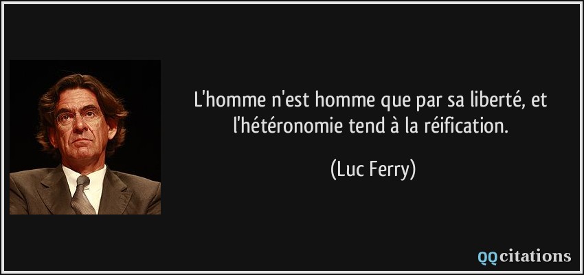 L'homme n'est homme que par sa liberté, et l'hétéronomie tend à la réification.  - Luc Ferry